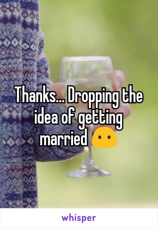 Thanks... Dropping the idea of getting married 😶