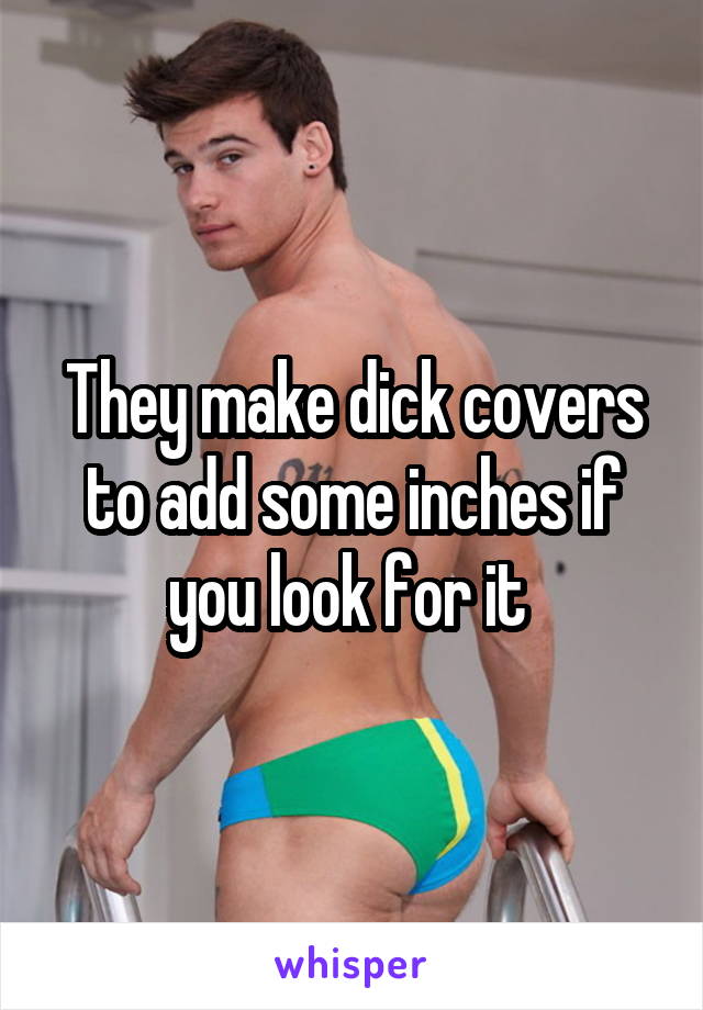 They make dick covers to add some inches if you look for it 