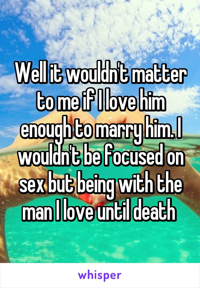 Well it wouldn't matter to me if I love him enough to marry him. I wouldn't be focused on sex but being with the man I love until death 