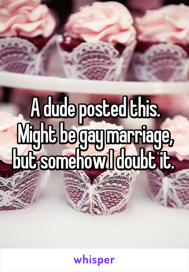 A dude posted this. Might be gay marriage, but somehow I doubt it. 