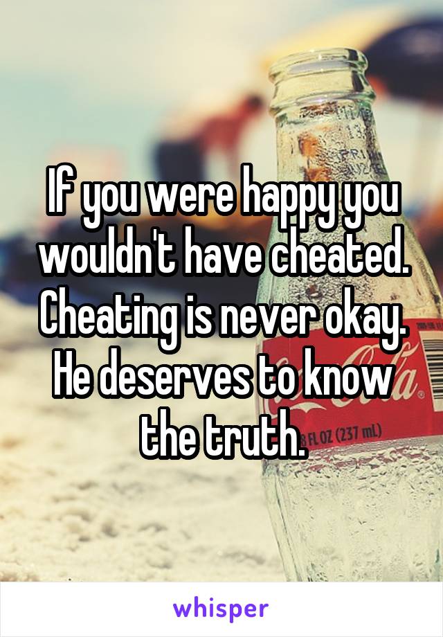 If you were happy you wouldn't have cheated. Cheating is never okay. He deserves to know the truth.