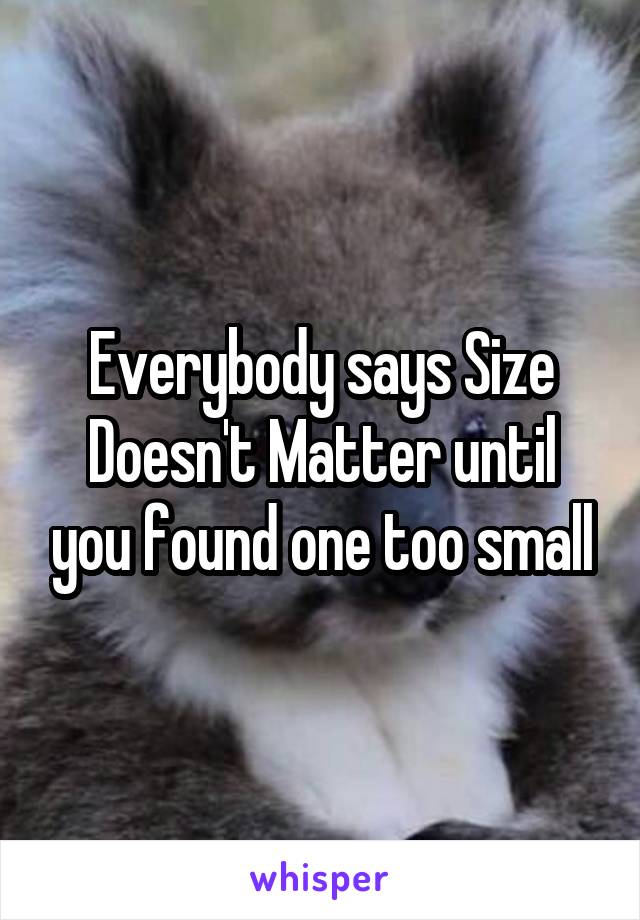 Everybody says Size Doesn't Matter until you found one too small