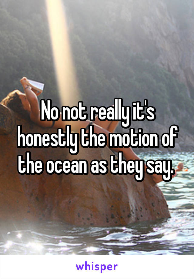 No not really it's honestly the motion of the ocean as they say. 