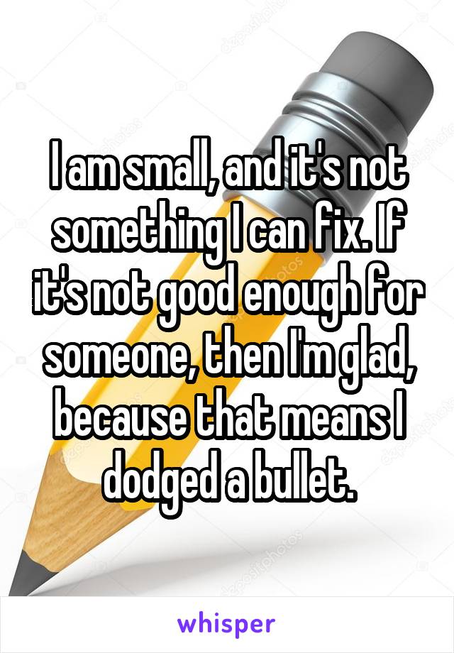 I am small, and it's not something I can fix. If it's not good enough for someone, then I'm glad, because that means I dodged a bullet.