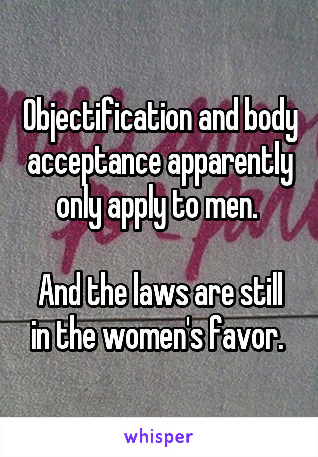 Objectification and body acceptance apparently only apply to men. 

And the laws are still in the women's favor. 