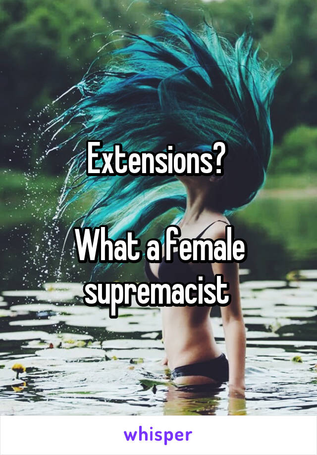 Extensions? 

What a female supremacist 