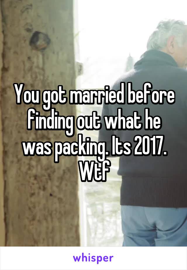 You got married before finding out what he was packing. Its 2017. Wtf