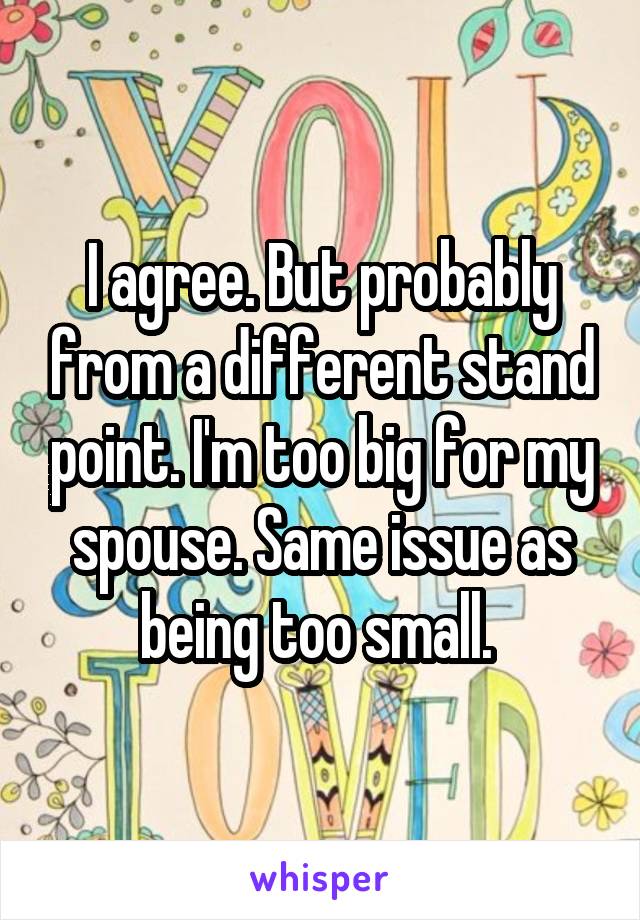 I agree. But probably from a different stand point. I'm too big for my spouse. Same issue as being too small. 