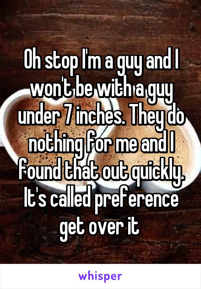 Oh stop I'm a guy and I won't be with a guy under 7 inches. They do nothing for me and I found that out quickly. It's called preference get over it 