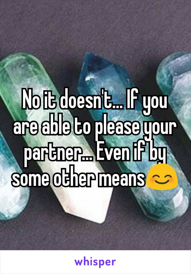 No it doesn't... If you are able to please your partner... Even if by some other means😊