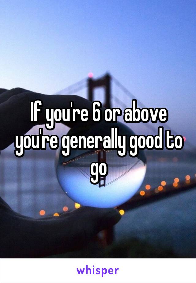 If you're 6 or above you're generally good to go