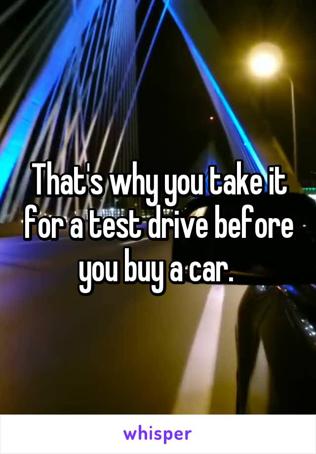 That's why you take it for a test drive before you buy a car. 