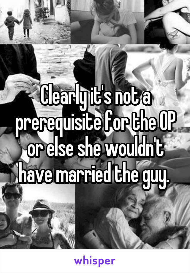 Clearly it's not a prerequisite for the OP or else she wouldn't have married the guy. 