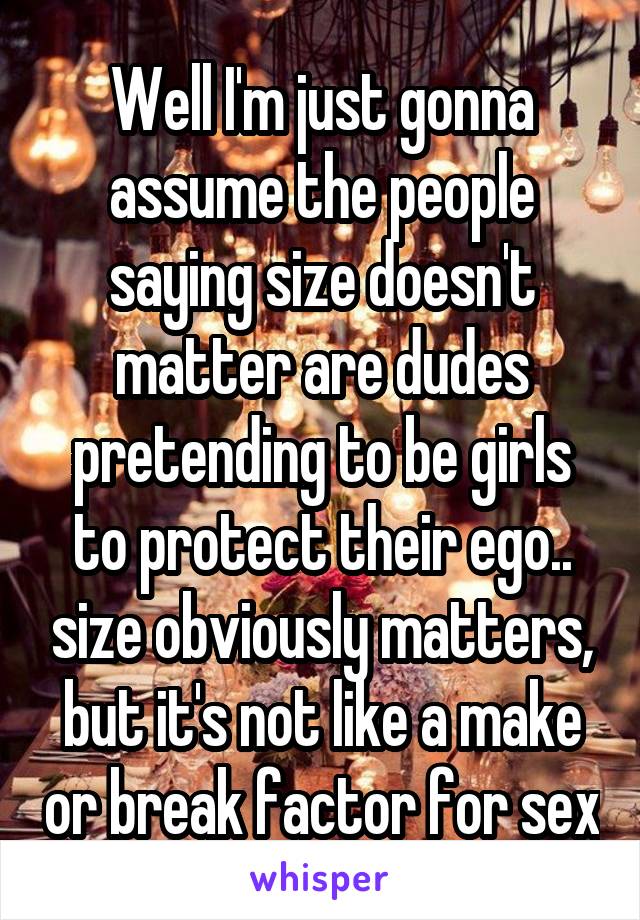 Well I'm just gonna assume the people saying size doesn't matter are dudes pretending to be girls to protect their ego.. size obviously matters, but it's not like a make or break factor for sex