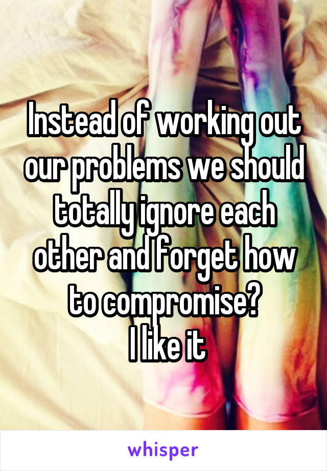 Instead of working out our problems we should totally ignore each other and forget how to compromise?
 I like it