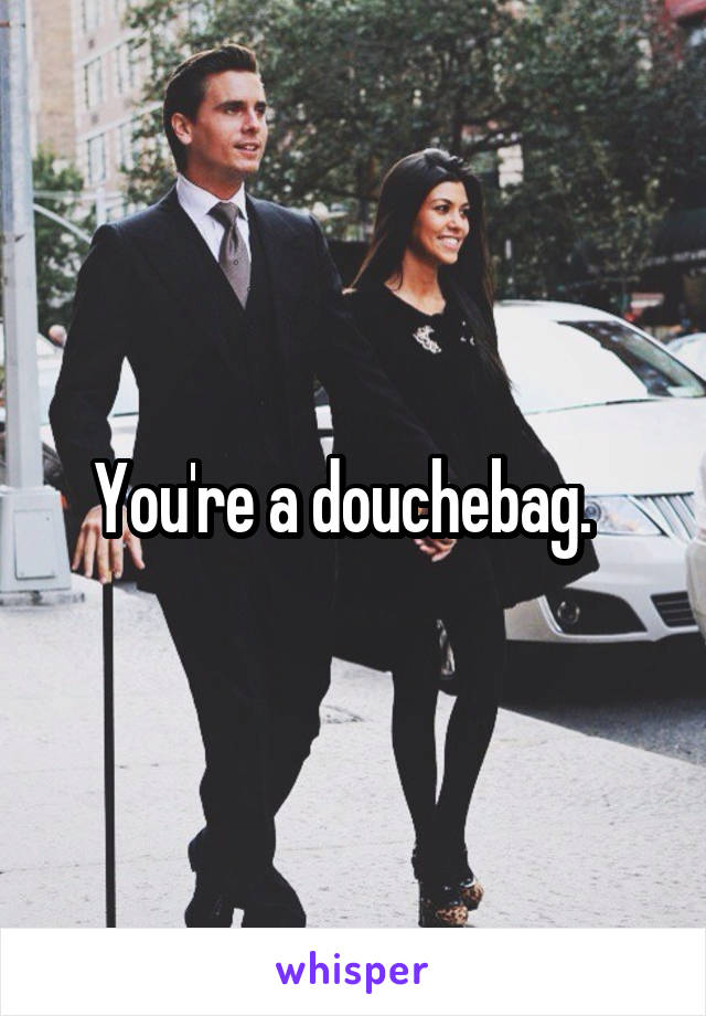 You're a douchebag.  