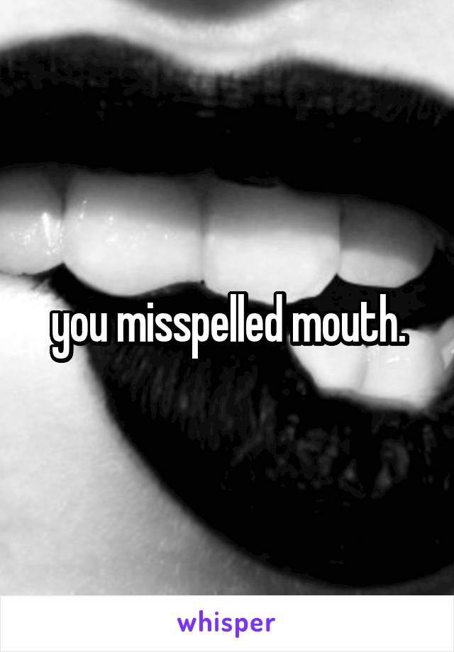 you misspelled mouth.