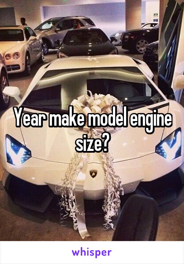 Year make model engine size?