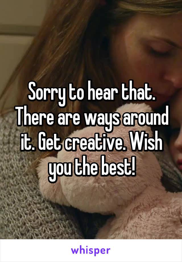 Sorry to hear that. There are ways around it. Get creative. Wish you the best!