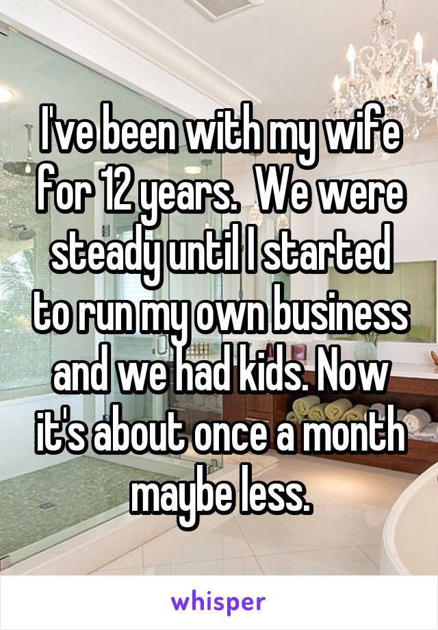 I've been with my wife for 12 years.  We were steady until I started to run my own business and we had kids. Now it's about once a month maybe less.