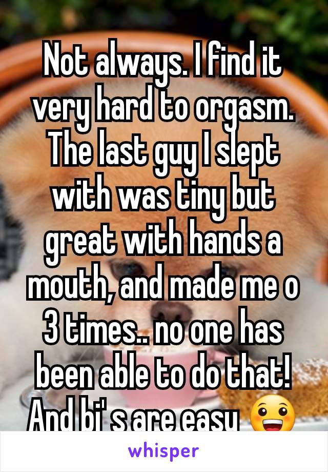 Not always. I find it very hard to orgasm. The last guy I slept with was tiny but great with hands a mouth, and made me o 3 times.. no one has been able to do that! And bj' s are easy 😀