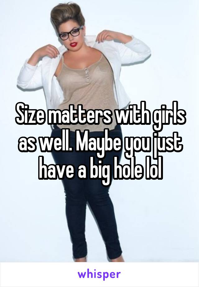 Size matters with girls as well. Maybe you just have a big hole lol