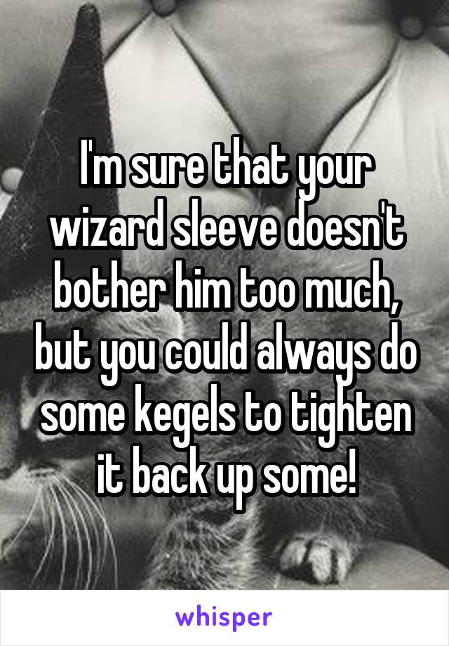 I'm sure that your wizard sleeve doesn't bother him too much, but you could always do some kegels to tighten it back up some!