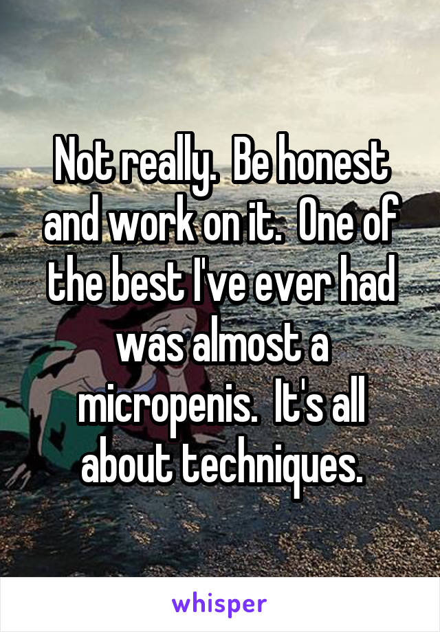 Not really.  Be honest and work on it.  One of the best I've ever had was almost a micropenis.  It's all about techniques.