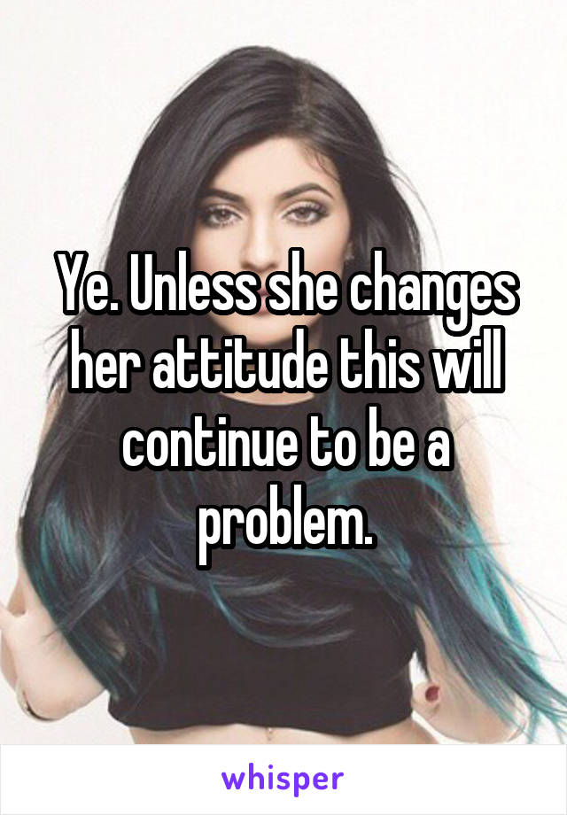 Ye. Unless she changes her attitude this will continue to be a problem.