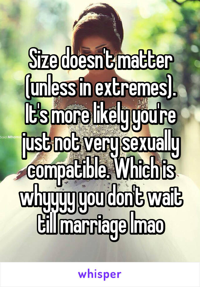 Size doesn't matter (unless in extremes). It's more likely you're just not very sexually compatible. Which is whyyyy you don't wait till marriage lmao