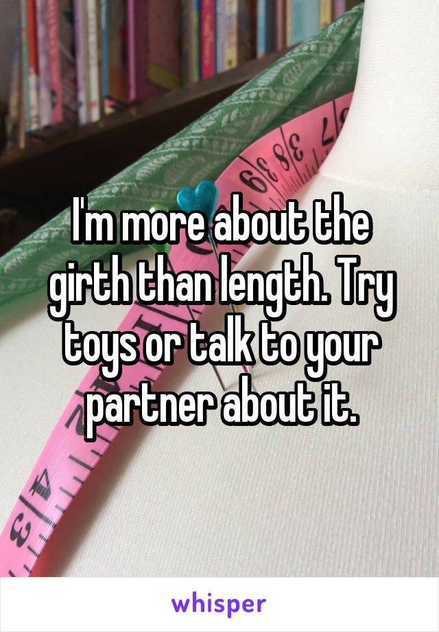 I'm more about the girth than length. Try toys or talk to your partner about it.