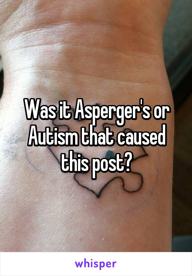 Was it Asperger's or Autism that caused this post?