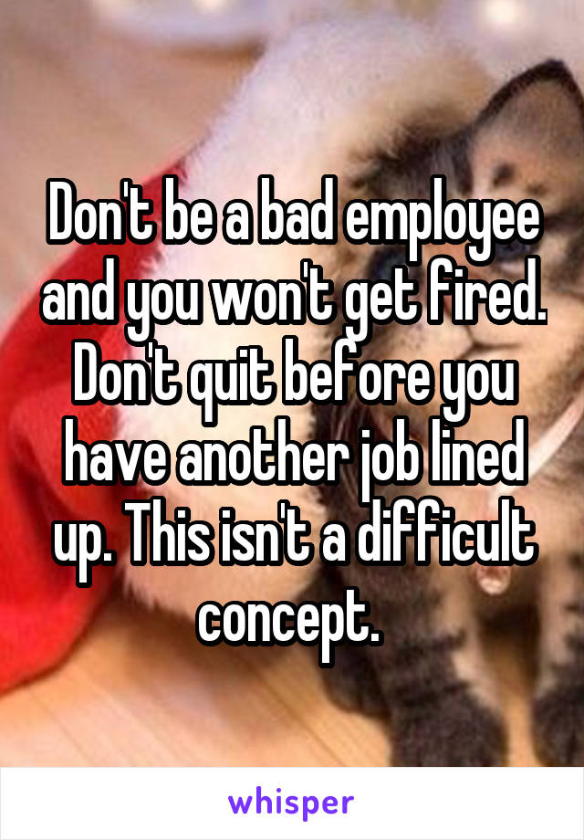 Don't be a bad employee and you won't get fired. Don't quit before you have another job lined up. This isn't a difficult concept. 