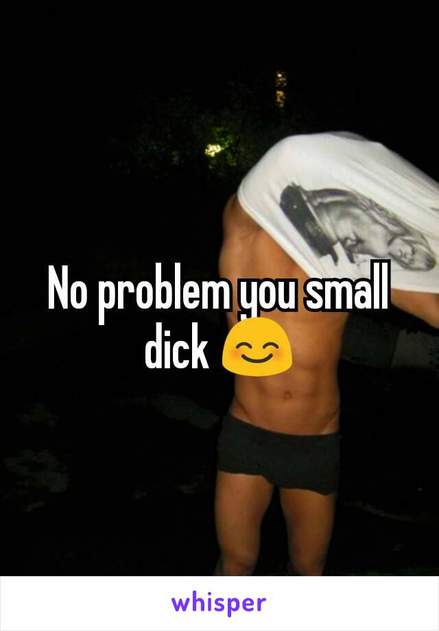 No problem you small dick 😊