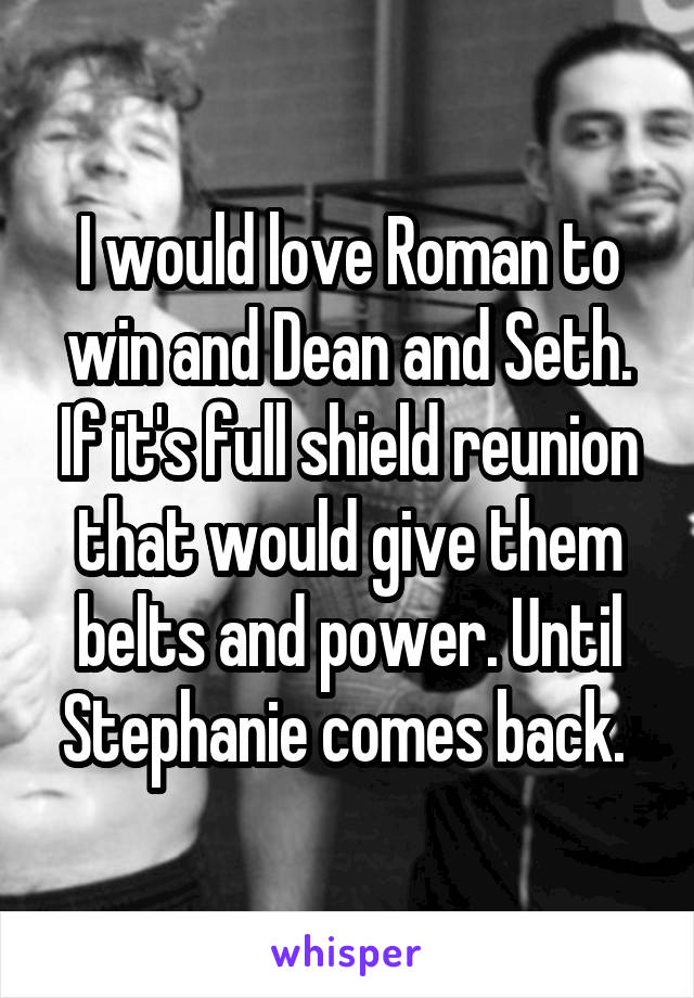 I would love Roman to win and Dean and Seth. If it's full shield reunion that would give them belts and power. Until Stephanie comes back. 