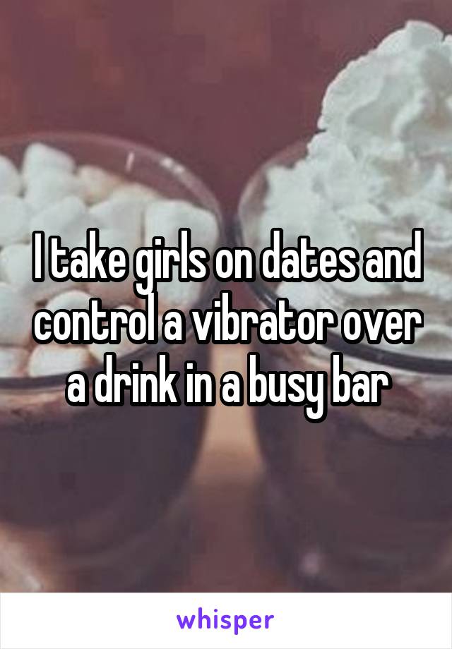 I take girls on dates and control a vibrator over a drink in a busy bar
