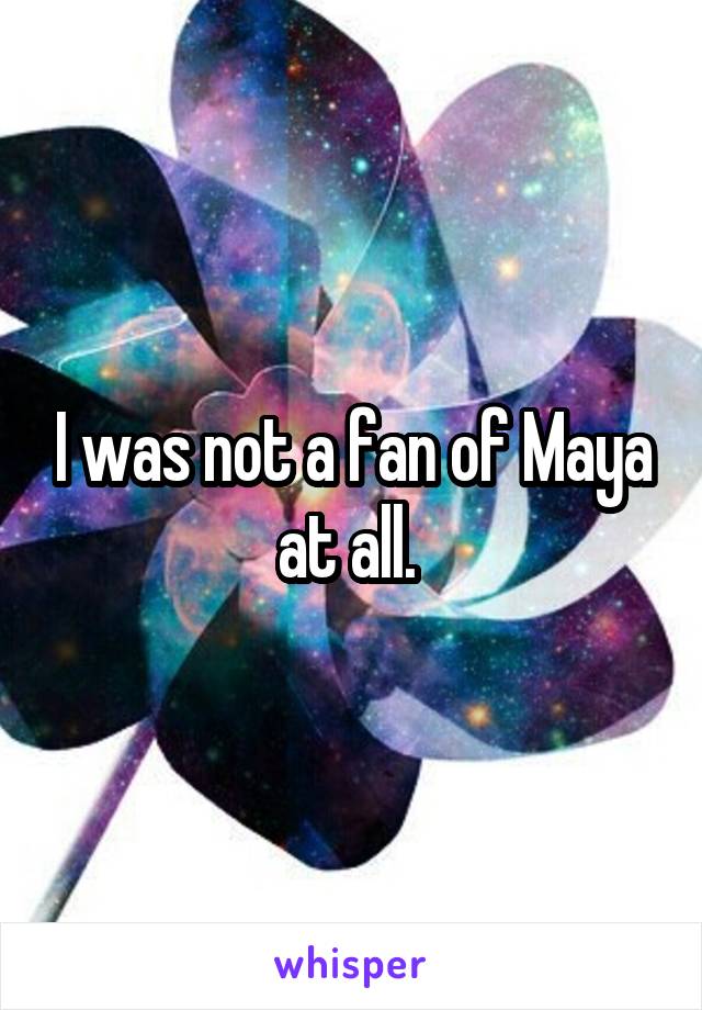I was not a fan of Maya at all. 