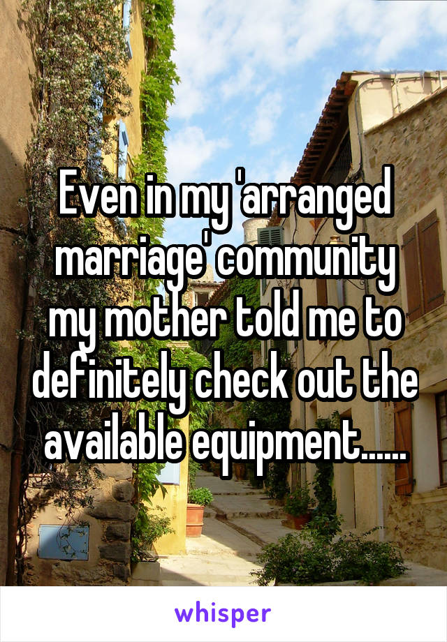 Even in my 'arranged marriage' community my mother told me to definitely check out the available equipment......