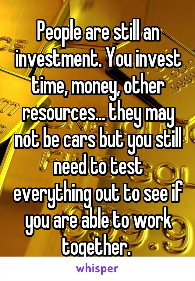 People are still an investment. You invest time, money, other resources... they may not be cars but you still need to test everything out to see if you are able to work together. 