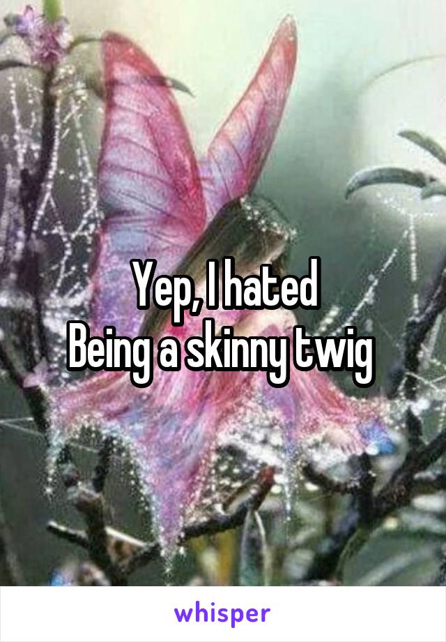 Yep, I hated
Being a skinny twig 