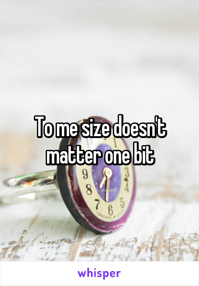 To me size doesn't matter one bit