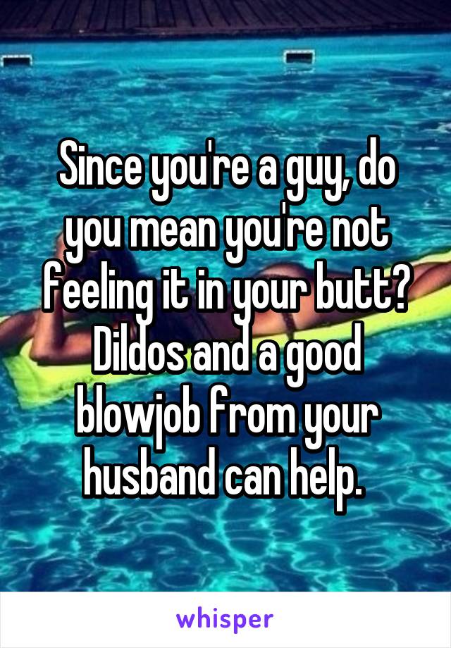 Since you're a guy, do you mean you're not feeling it in your butt? Dildos and a good blowjob from your husband can help. 