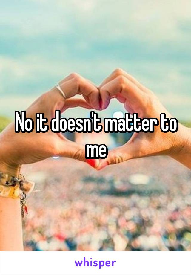 No it doesn't matter to me