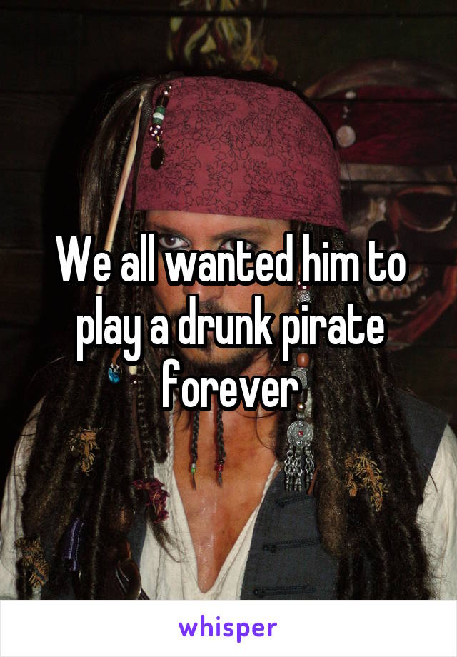 We all wanted him to play a drunk pirate forever