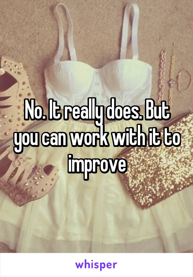 No. It really does. But you can work with it to improve