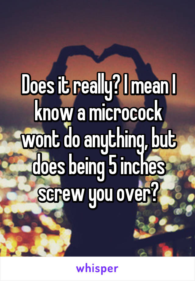 Does it really? I mean I know a microcock wont do anything, but does being 5 inches screw you over?