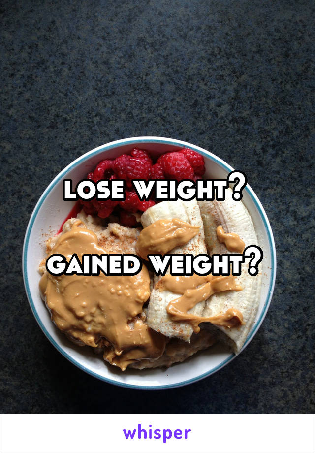 lose weight? 

gained weight? 