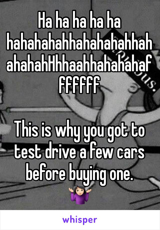 Ha ha ha ha ha hahahahahhahahahahhahahahahHhhaahhahahahafffffff

This is why you got to test drive a few cars before buying one.
🤷🏻‍♀️