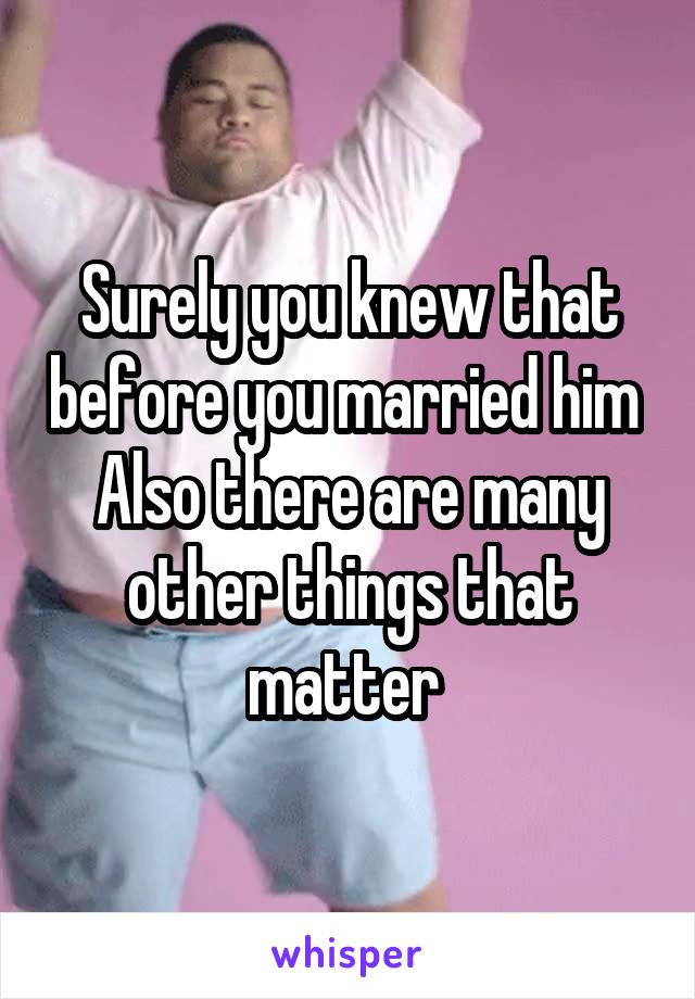 Surely you knew that before you married him 
Also there are many other things that matter 