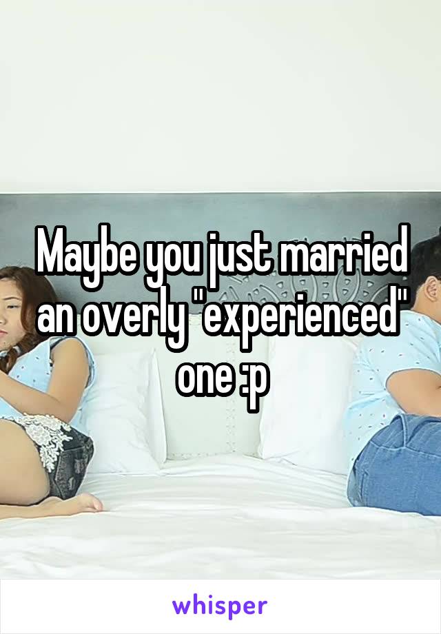 Maybe you just married an overly "experienced" one :p